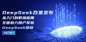 DeepSeek合集发布，从入门到职场应用，全面助力用户掌握DeepSeek精髓-小艾网创