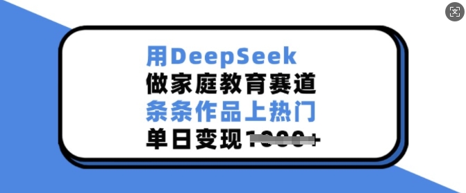用DeepSeek做家庭教育赛道,条条作品上热门,单日变现多张-小艾网创