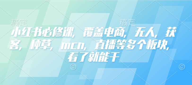 小红书必修课，覆盖电商，无人，获客，种草，mcn，直播等多个板块，看了就能干-小艾网创