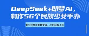 DeepSeek+即梦AI，制作56个民族少女手办，附详细教程+变现方向-小艾网创