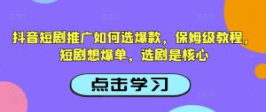 抖音短剧推广如何选爆款，保姆级教程，短剧想爆单，选剧是核心-小艾网创