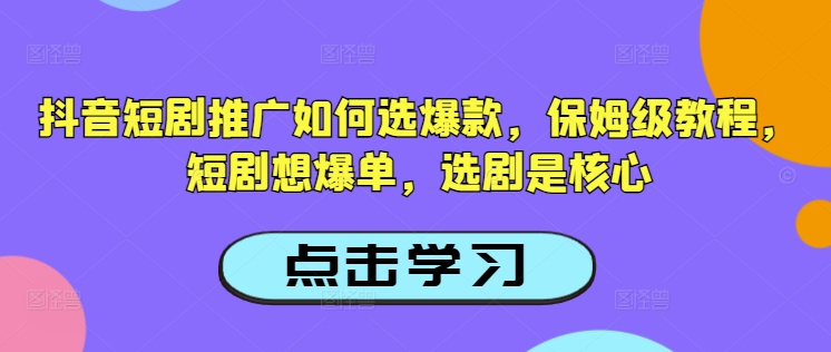 抖音短剧推广如何选爆款，保姆级教程，短剧想爆单，选剧是核心-小艾网创