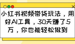 小红书视频带货玩法，用好AI工具，30天赚了5万，你也能轻松做到-小艾网创