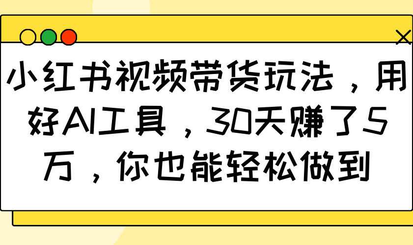 小红书视频带货玩法，用好AI工具，30天赚了5万，你也能轻松做到-小艾网创