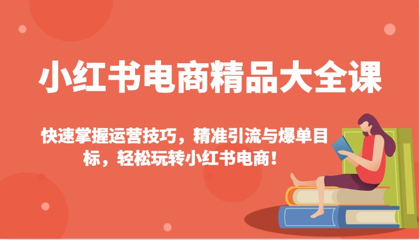 小红书电商精品大全课：快速掌握运营技巧，精准引流与爆单目标，轻松玩转小红书电商！-小艾网创