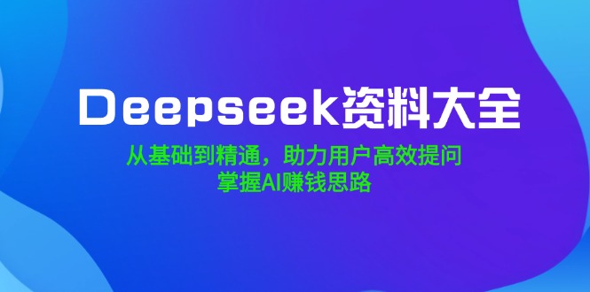 Deepseek资料大全,从基础到精通,助力用户高效提问,掌握AI赚钱思路-小艾网创