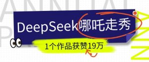 DeepSeek做抖音爆火的AI哪吒走秀视频，1个作品获赞19万+，我教你怎么做-小艾网创