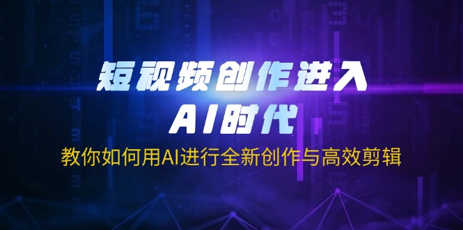 短视频创作进入AI时代,教你如何用AI进行全新创作与高效剪辑-小艾网创
