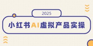 小红书AI虚拟产品实操，开店、发布、提高销量，细节决定成败，月入5位数-小艾网创