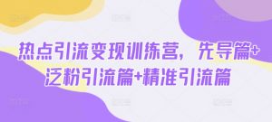 热点引流变现训练营，先导篇+泛粉引流篇+精准引流篇-小艾网创