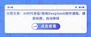 付费文章：AI时代来临！我用DeepSeek制作课程、爆款标题，自动挣钱-小艾网创