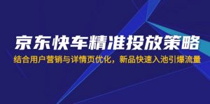 京东快车精准投放策略，结合用户营销与详情页优化，新品快速入池引爆流量-小艾网创