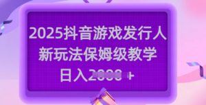 2025抖音游戏发行人新玩法，保姆级教学，日入多张-小艾网创