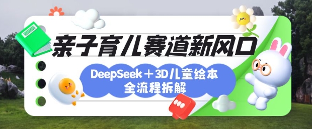 育儿赛道新风口：DeepSeek+3D绘本全流程拆解，月涨粉上W，还能培养亲子创造力-小艾网创