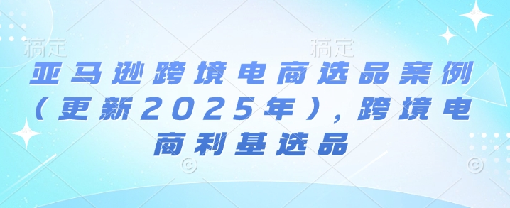 亚马逊跨境电商选品案例(更新2025年3月)，跨境电商利基选品-小艾网创