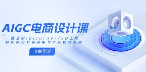 AIGC电商设计课：精通Midjourney/SD工具，轻松搞定节日海报与产品视觉营销-小艾网创