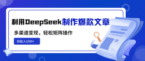 利用DeepSeek制作爆款文章，多渠道变现，轻松矩阵操作，轻松日入1000+-小艾网创