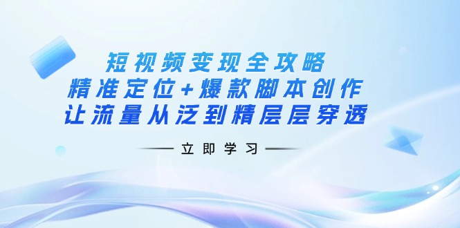 短视频变现全攻略:精准定位+爆款脚本创作,让流量从泛到精层层穿透-小艾网创