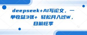 deepseek+AI写论文，一单收益3张+ 轻松月入过W，目前旺季-小艾网创