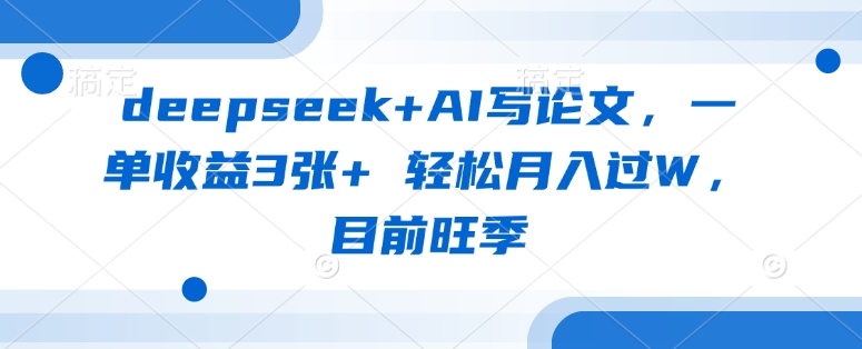 deepseek+AI写论文，一单收益3张+ 轻松月入过W，目前旺季-小艾网创