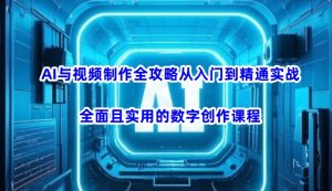 AI与视频制作全攻略从入门到精通实战，全面且实用的数字创作课程(更新3月)-小艾网创