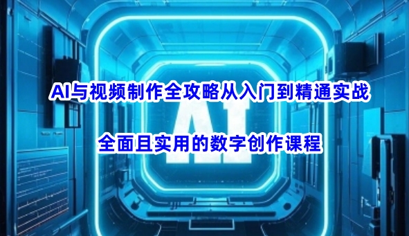 AI与视频制作全攻略从入门到精通实战，全面且实用的数字创作课程(更新3月)-小艾网创