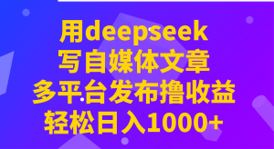 用deepseek写自媒体文章，多平台发布撸收益，轻松日入1000+！-小艾网创