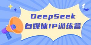 DeepSeek自媒体IP训练营，掌握四位定位法 长板变现模型 开启自媒体新篇章(更新)-小艾网创