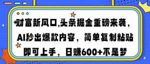 财富新风口,头条掘金重磅来袭AI秒出爆款内容简单复制粘贴即可上手，日...-小艾网创