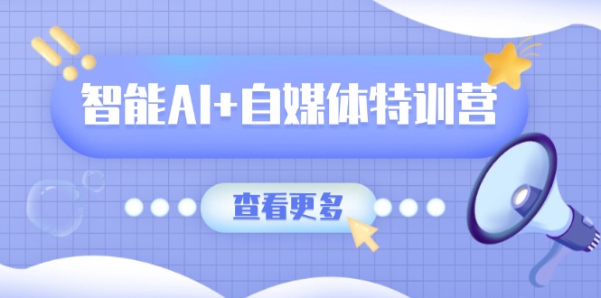 智能AI+自媒体特训营：涵盖文本创作、图像创作、视频创作和职场办公几大类-小艾网创