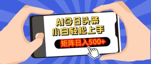 AI今日头条最新玩法，小白轻松矩阵日入500+-小艾网创