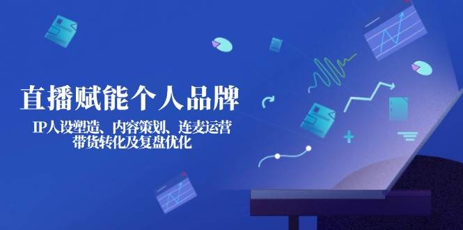 直播赋能个人品牌：IP人设塑造、内容策划、连麦运营、带货转化及复盘优化-小艾网创