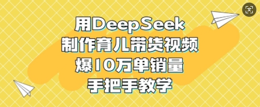 用DeepSeek制作育儿带货视频，爆10W单销量，手把手教学-小艾网创