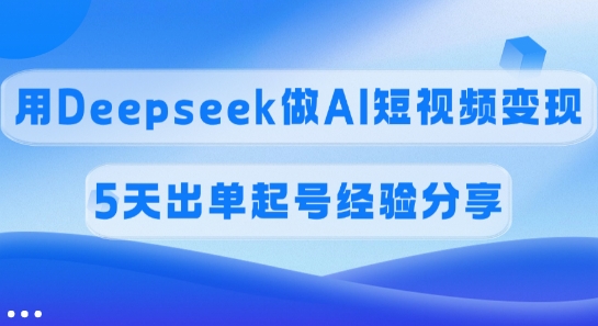 佣金45%，用Deepseek做AI短视频变现，5天出单起号经验分享-小艾网创