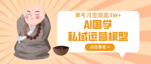 AI国学私域运营模型，无成本、变现快、周期短、持续性强，单号月变现3w+-小艾网创