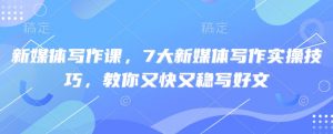 新媒体写作课，7大新媒体写作实操技巧，教你又快又稳写好文-小艾网创