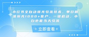 小红书全自动曝光引流技术，单日精准曝光1000+客户，一键启动，小白也能当天引流【揭秘】-小艾网创