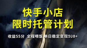 快手小店限时托管计划，收益55分，全程喂饭，单日稳定变现5张【揭秘】-小艾网创