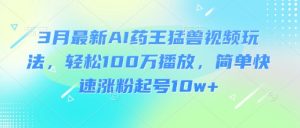 3月最新AI药王猛兽视频玩法，轻松100W播放，简单快速涨粉起号10w+-小艾网创
