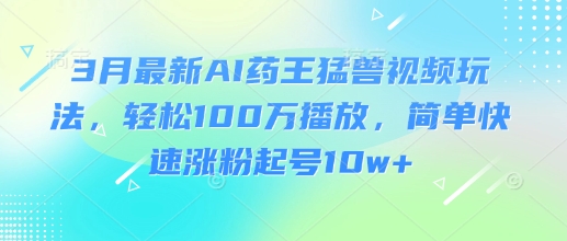 3月最新AI药王猛兽视频玩法，轻松100W播放，简单快速涨粉起号10w+-小艾网创