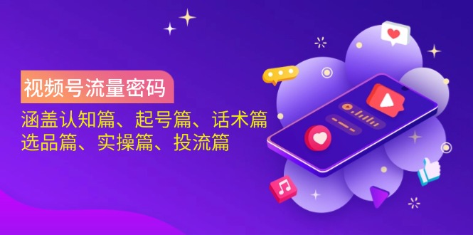 视频号流量密码：涵盖认知篇、起号篇、话术篇、选品篇、实操篇、投流篇-小艾网创