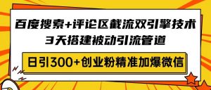 百度搜索+评论区截流双引擎技术，3天搭建被动引流管道，日引300+创业粉...-小艾网创
