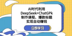 某付费文：AI时代利用DeepSeek+ChatGPk制作课程、爆款标题，实现自动赚钱-小艾网创
