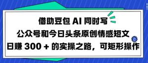 借助豆包AI同时写公众号和今日头条原创情感短文日入3张的实操之路，可矩形操作-小艾网创