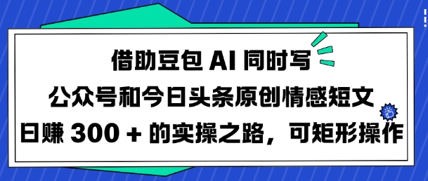 借助豆包AI同时写公众号和今日头条原创情感短文日入3张的实操之路，可矩形操作-小艾网创