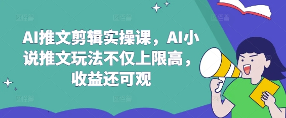 AI推文剪辑实操课，AI小说推文玩法不仅上限高，收益还可观-小艾网创