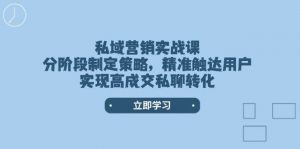 私域营销实战课，分阶段制定策略，精准触达用户，实现高成交私聊转化-小艾网创