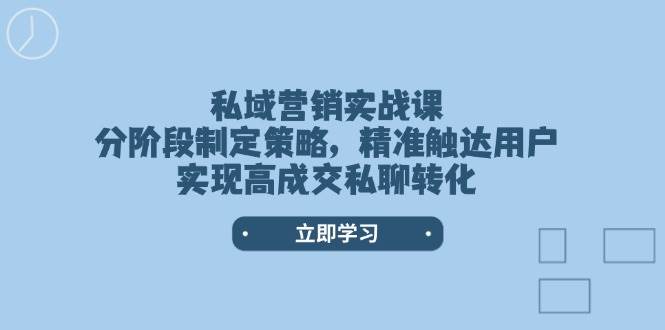 私域营销实战课，分阶段制定策略，精准触达用户，实现高成交私聊转化-小艾网创