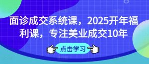 面诊成交系统课，2025开年福利课，专注美业成交10年-小艾网创