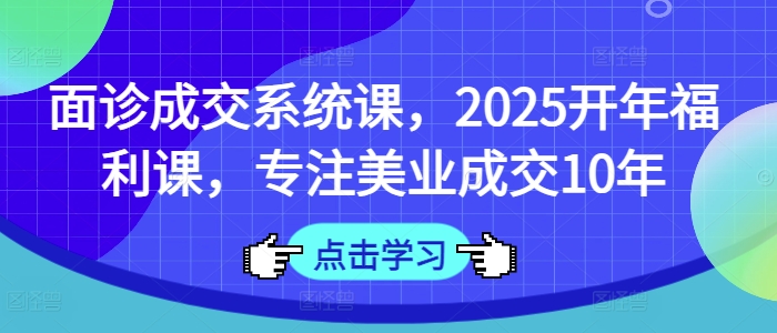 面诊成交系统课，2025开年福利课，专注美业成交10年-小艾网创